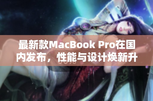 最新款MacBook Pro在国内发布，性能与设计焕新升级