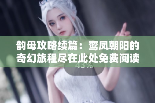 韵母攻略续篇：鸾凤朝阳的奇幻旅程尽在此处免费阅读