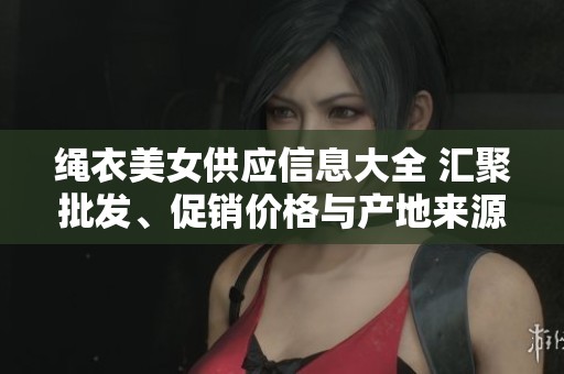 绳衣美女供应信息大全 汇聚批发、促销价格与产地来源