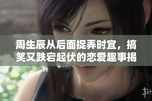 周生辰从后面捉弄时宜，搞笑又跌宕起伏的恋爱趣事揭秘