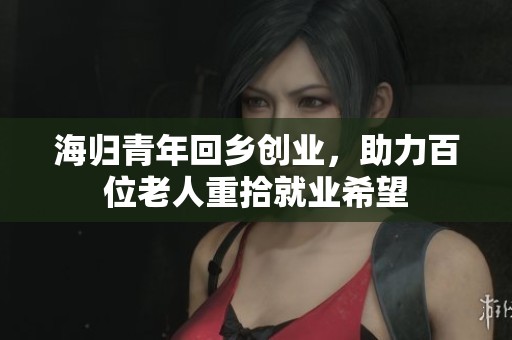 海归青年回乡创业，助力百位老人重拾就业希望