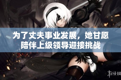 为了丈夫事业发展，她甘愿陪伴上级领导迎接挑战