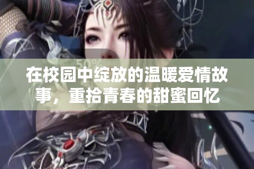 在校园中绽放的温暖爱情故事，重拾青春的甜蜜回忆