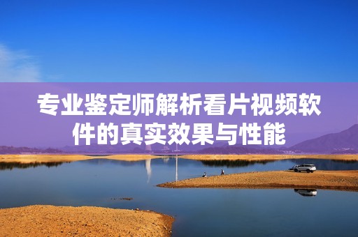 专业鉴定师解析看片视频软件的真实效果与性能