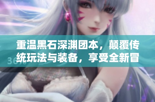 重温黑石深渊团本，颠覆传统玩法与装备，享受全新冒险体验