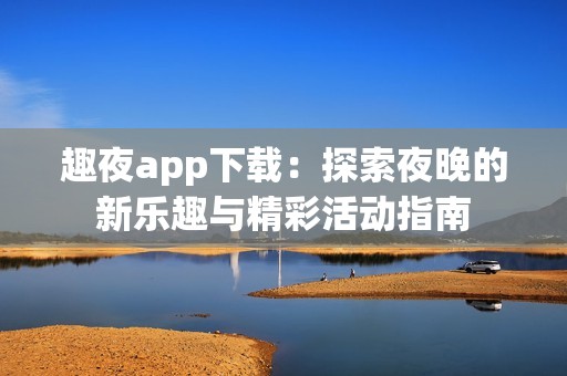 趣夜app下载：探索夜晚的新乐趣与精彩活动指南