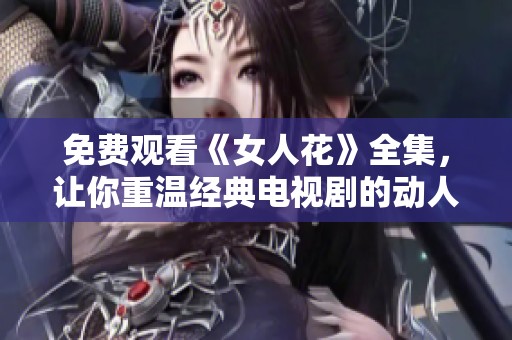 免费观看《女人花》全集，让你重温经典电视剧的动人故事