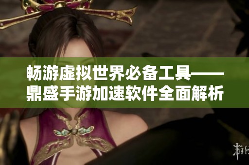 畅游虚拟世界必备工具——鼎盛手游加速软件全面解析