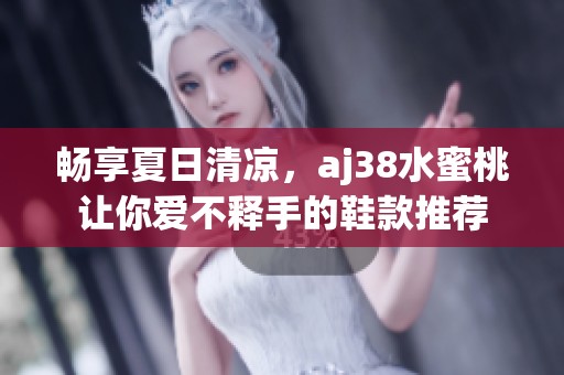 畅享夏日清凉，aj38水蜜桃让你爱不释手的鞋款推荐