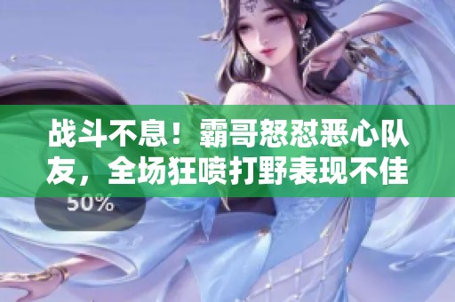 战斗不息！霸哥怒怼恶心队友，全场狂喷打野表现不佳
