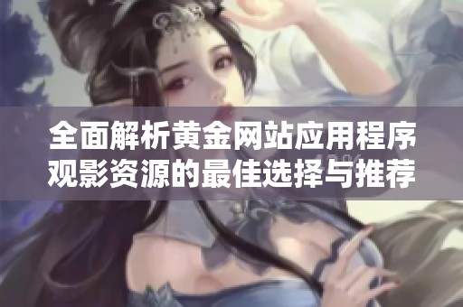全面解析黄金网站应用程序观影资源的最佳选择与推荐