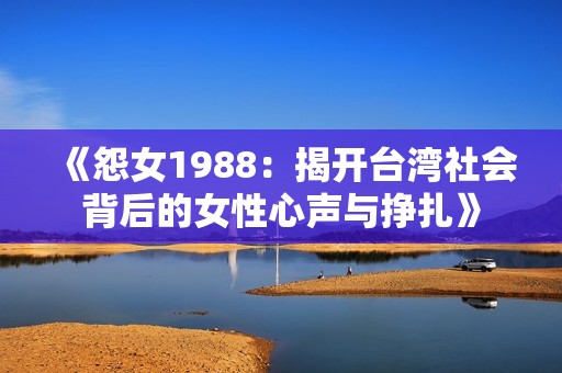 《怨女1988：揭开台湾社会背后的女性心声与挣扎》