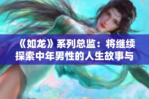 《如龙》系列总监：将继续探索中年男性的人生故事与挑战