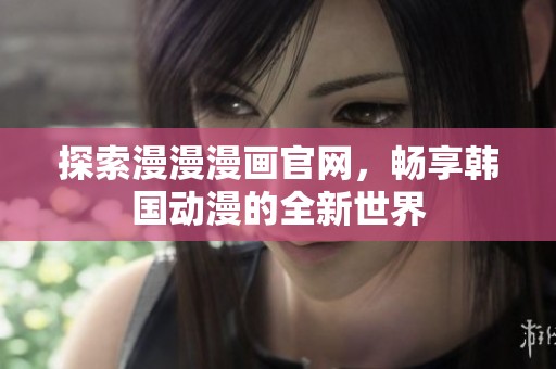 探索漫漫漫画官网，畅享韩国动漫的全新世界