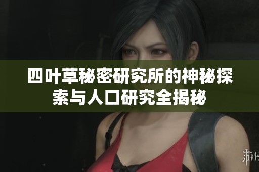四叶草秘密研究所的神秘探索与人口研究全揭秘
