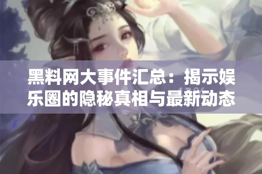 黑料网大事件汇总：揭示娱乐圈的隐秘真相与最新动态