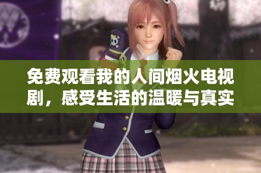 免费观看我的人间烟火电视剧，感受生活的温暖与真实