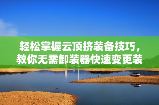 轻松掌握云顶挤装备技巧，教你无需卸装器快速变更装备
