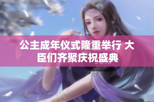 公主成年仪式隆重举行 大臣们齐聚庆祝盛典