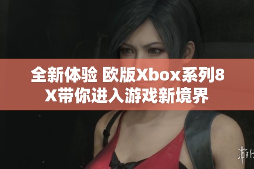 全新体验 欧版Xbox系列8X带你进入游戏新境界