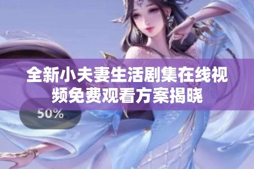 全新小夫妻生活剧集在线视频免费观看方案揭晓