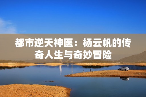 都市逆天神医：杨云帆的传奇人生与奇妙冒险