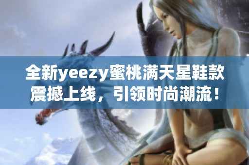 全新yeezy蜜桃满天星鞋款震撼上线，引领时尚潮流！
