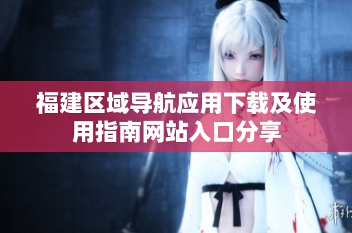 福建区域导航应用下载及使用指南网站入口分享