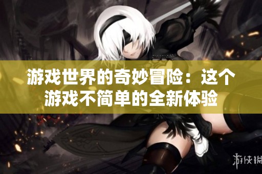 游戏世界的奇妙冒险：这个游戏不简单的全新体验