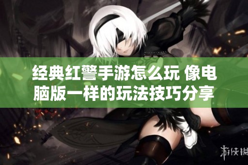 经典红警手游怎么玩 像电脑版一样的玩法技巧分享