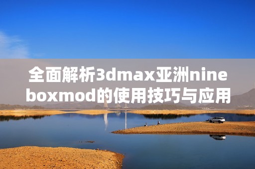 全面解析3dmax亚洲nineboxmod的使用技巧与应用案例