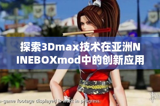 探索3Dmax技术在亚洲NINEBOXmod中的创新应用与价值分析