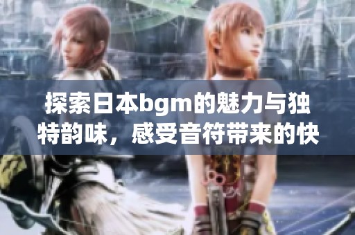 探索日本bgm的魅力与独特韵味，感受音符带来的快乐