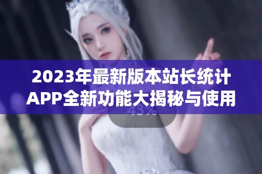 2023年最新版本站长统计APP全新功能大揭秘与使用指南