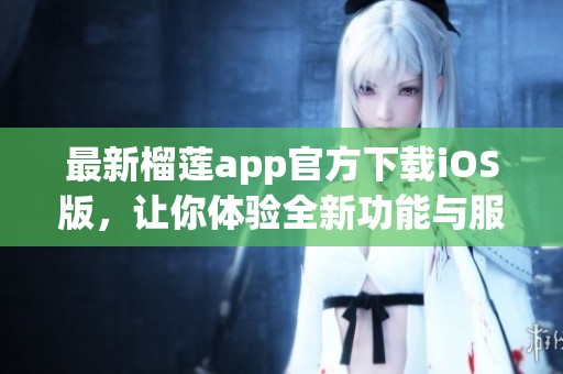 最新榴莲app官方下载iOS版，让你体验全新功能与服务