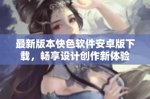 最新版本快色软件安卓版下载，畅享设计创作新体验