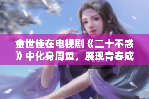 金世佳在电视剧《二十不惑》中化身周重，展现青春成长的情感故事