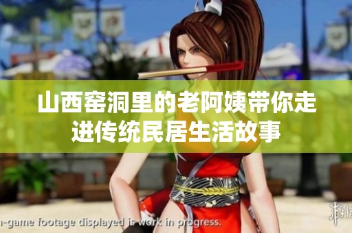 山西窑洞里的老阿姨带你走进传统民居生活故事