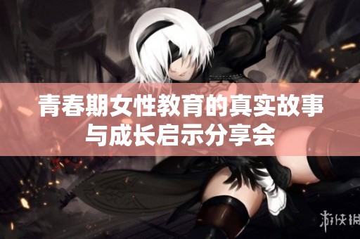 青春期女性教育的真实故事与成长启示分享会