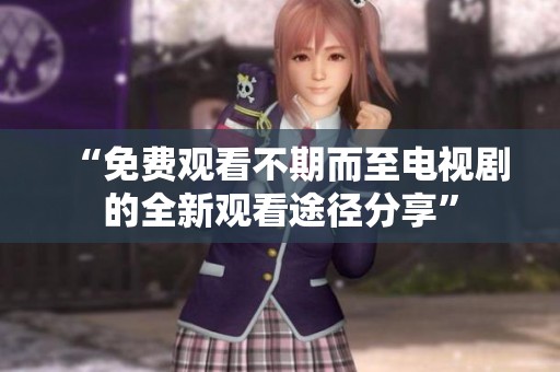 “免费观看不期而至电视剧的全新观看途径分享”