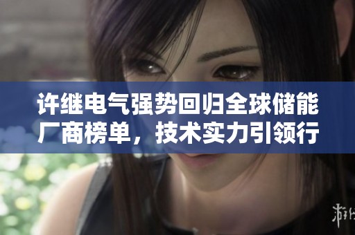 许继电气强势回归全球储能厂商榜单，技术实力引领行业未来