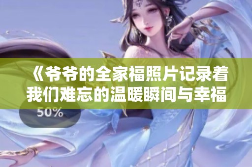 《爷爷的全家福照片记录着我们难忘的温暖瞬间与幸福时光》