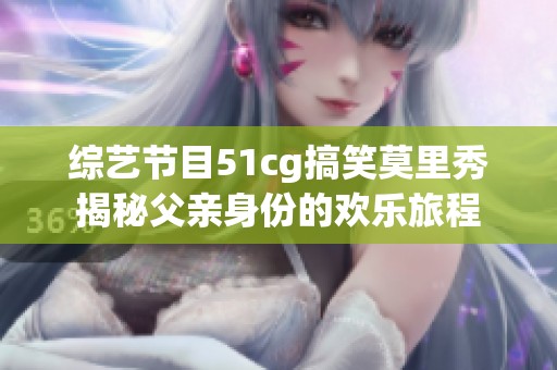 综艺节目51cg搞笑莫里秀揭秘父亲身份的欢乐旅程