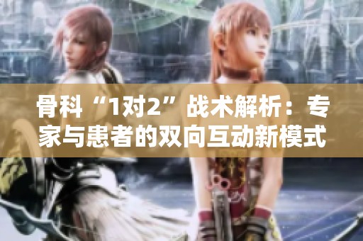 骨科“1对2”战术解析：专家与患者的双向互动新模式