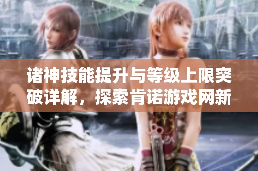 诸神技能提升与等级上限突破详解，探索肯诺游戏网新玩法