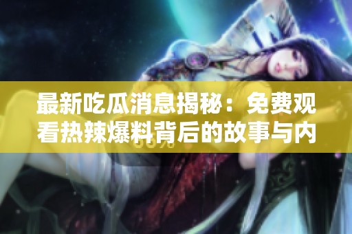 最新吃瓜消息揭秘：免费观看热辣爆料背后的故事与内幕