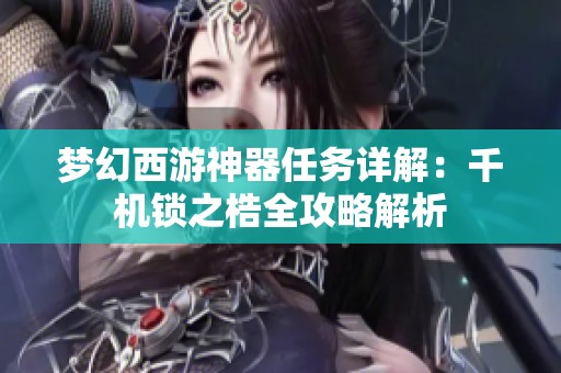 梦幻西游神器任务详解：千机锁之梏全攻略解析