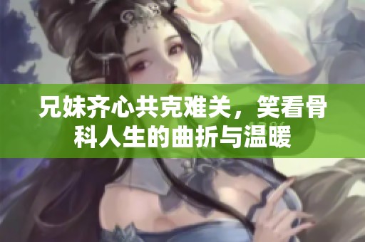 兄妹齐心共克难关，笑看骨科人生的曲折与温暖