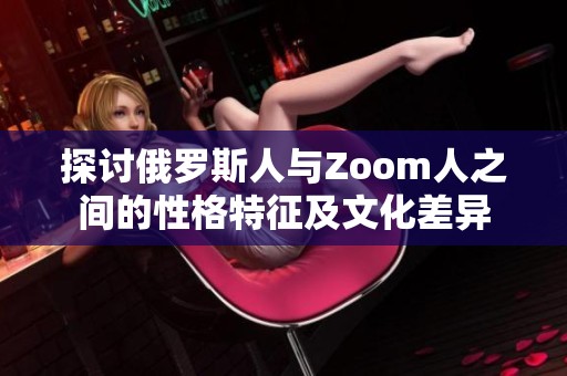探讨俄罗斯人与Zoom人之间的性格特征及文化差异