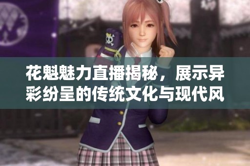 花魁魅力直播揭秘，展示异彩纷呈的传统文化与现代风尚